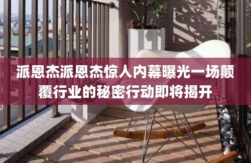 派恩杰派恩杰惊人内幕曝光一场颠覆行业的秘密行动即将揭开