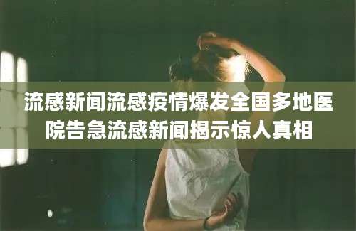 流感新闻流感疫情爆发全国多地医院告急流感新闻揭示惊人真相