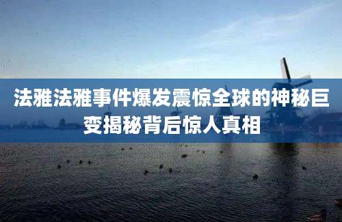 法雅法雅事件爆发震惊全球的神秘巨变揭秘背后惊人真相
