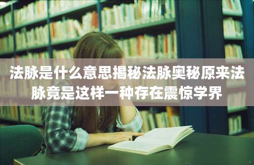 法脉是什么意思揭秘法脉奥秘原来法脉竟是这样一种存在震惊学界