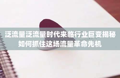 泛流量泛流量时代来临行业巨变揭秘如何抓住这场流量革命先机
