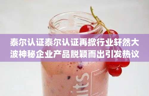 泰尔认证泰尔认证再掀行业轩然大波神秘企业产品脱颖而出引发热议