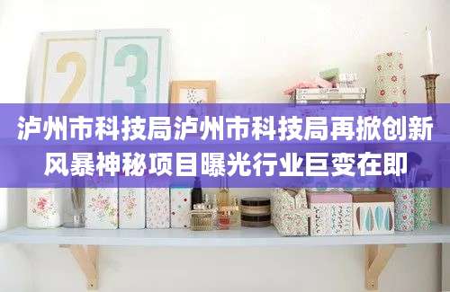 泸州市科技局泸州市科技局再掀创新风暴神秘项目曝光行业巨变在即