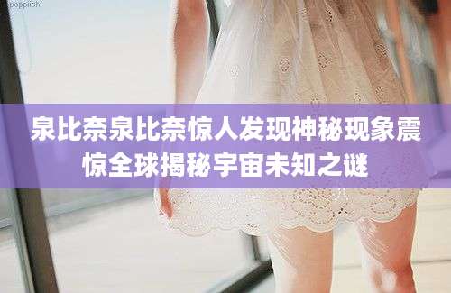 泉比奈泉比奈惊人发现神秘现象震惊全球揭秘宇宙未知之谜