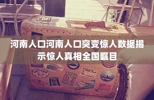河南人口河南人口突变惊人数据揭示惊人真相全国瞩目