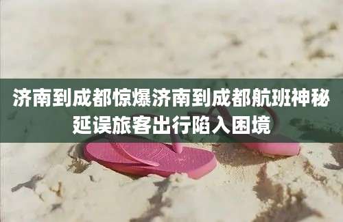 济南到成都惊爆济南到成都航班神秘延误旅客出行陷入困境