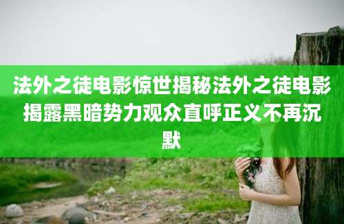法外之徒电影惊世揭秘法外之徒电影揭露黑暗势力观众直呼正义不再沉默