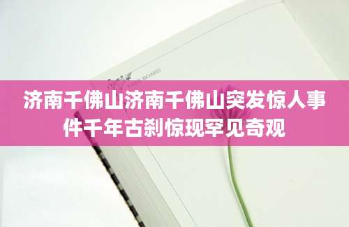济南千佛山济南千佛山突发惊人事件千年古刹惊现罕见奇观