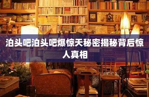 泊头吧泊头吧爆惊天秘密揭秘背后惊人真相
