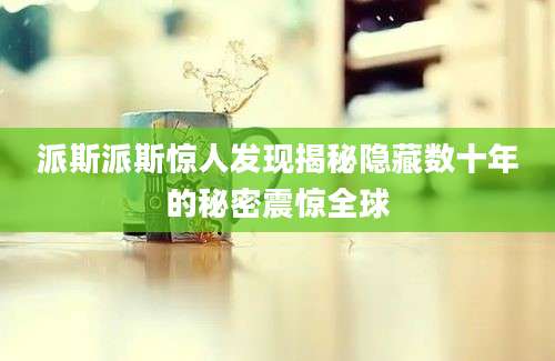 派斯派斯惊人发现揭秘隐藏数十年的秘密震惊全球