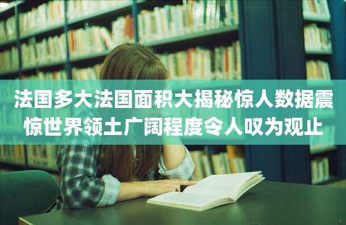 法国多大法国面积大揭秘惊人数据震惊世界领土广阔程度令人叹为观止