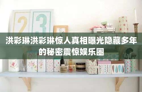 洪彩琳洪彩琳惊人真相曝光隐藏多年的秘密震惊娱乐圈