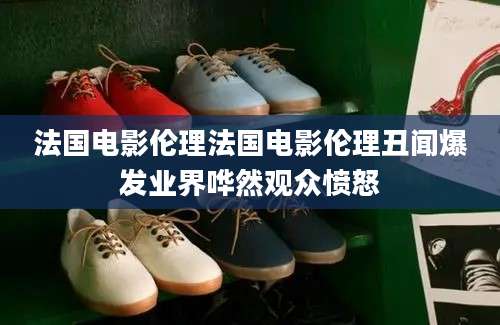 法国电影伦理法国电影伦理丑闻爆发业界哗然观众愤怒
