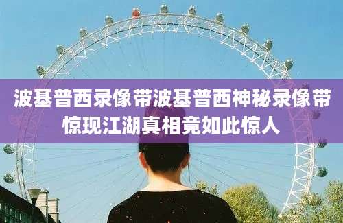 波基普西录像带波基普西神秘录像带惊现江湖真相竟如此惊人