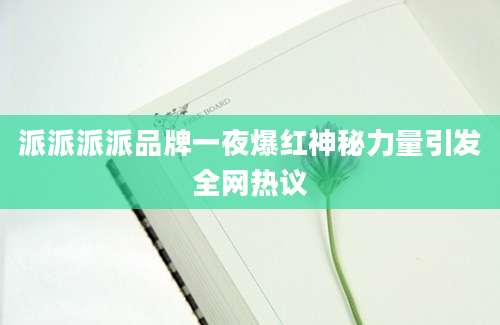 派派派派品牌一夜爆红神秘力量引发全网热议