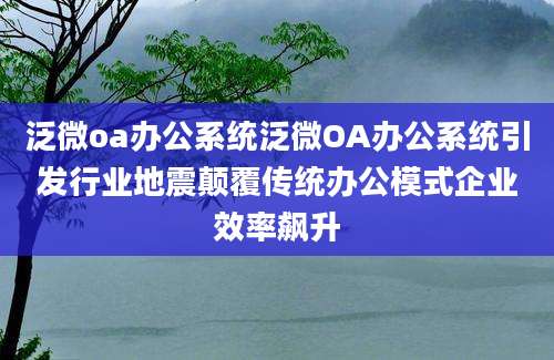 泛微oa办公系统泛微OA办公系统引发行业地震颠覆传统办公模式企业效率飙升