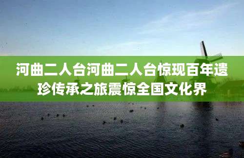 河曲二人台河曲二人台惊现百年遗珍传承之旅震惊全国文化界