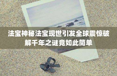 法宝神秘法宝现世引发全球震惊破解千年之谜竟如此简单