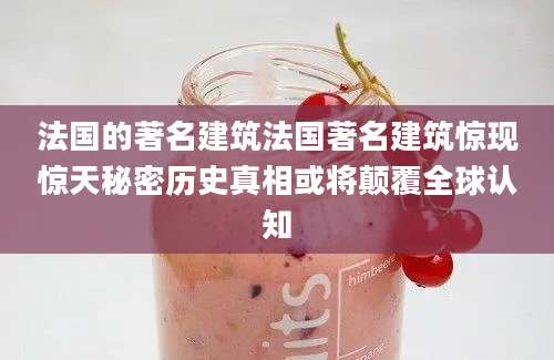法国的著名建筑法国著名建筑惊现惊天秘密历史真相或将颠覆全球认知