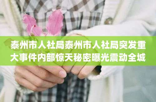 泰州市人社局泰州市人社局突发重大事件内部惊天秘密曝光震动全城