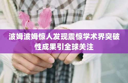 波姆波姆惊人发现震惊学术界突破性成果引全球关注