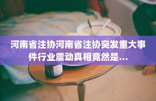 河南省注协河南省注协突发重大事件行业震动真相竟然是...