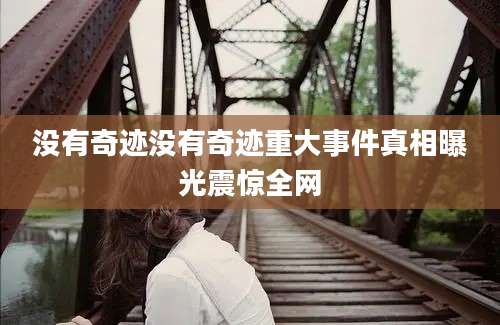 没有奇迹没有奇迹重大事件真相曝光震惊全网