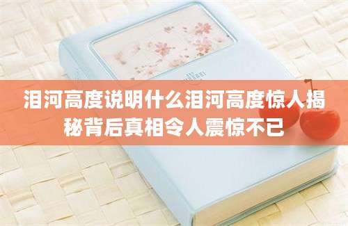 泪河高度说明什么泪河高度惊人揭秘背后真相令人震惊不已