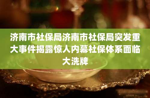济南市社保局济南市社保局突发重大事件揭露惊人内幕社保体系面临大洗牌