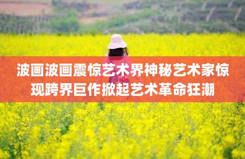 波画波画震惊艺术界神秘艺术家惊现跨界巨作掀起艺术革命狂潮