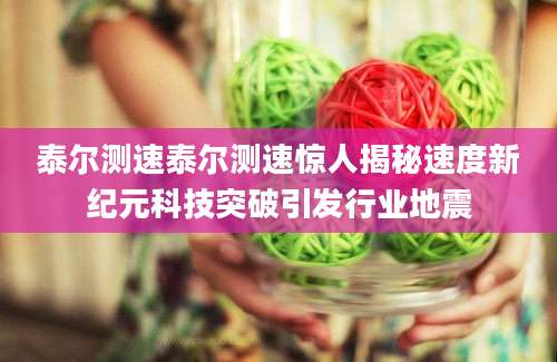 泰尔测速泰尔测速惊人揭秘速度新纪元科技突破引发行业地震