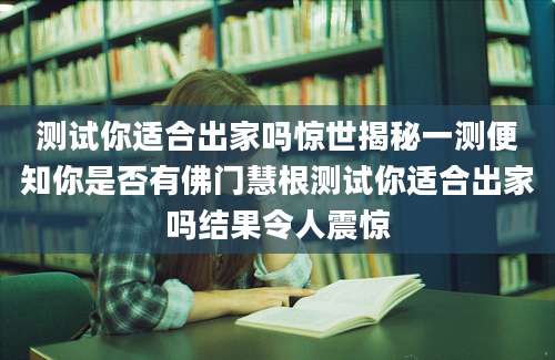 测试你适合出家吗惊世揭秘一测便知你是否有佛门慧根测试你适合出家吗结果令人震惊