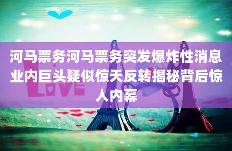 河马票务河马票务突发爆炸性消息业内巨头疑似惊天反转揭秘背后惊人内幕