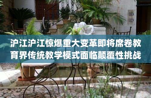 沪江沪江惊爆重大变革即将席卷教育界传统教学模式面临颠覆性挑战