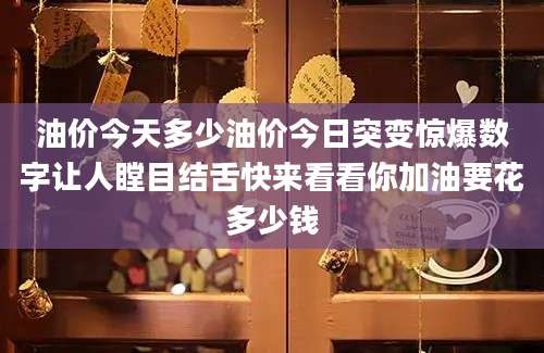油价今天多少油价今日突变惊爆数字让人瞠目结舌快来看看你加油要花多少钱