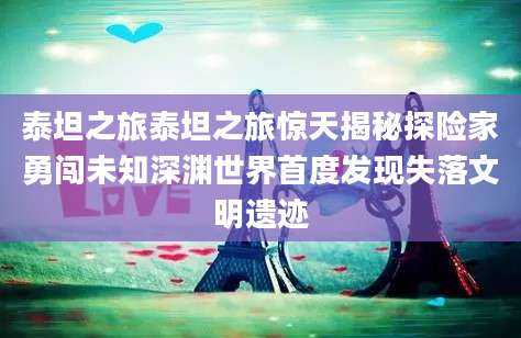 泰坦之旅泰坦之旅惊天揭秘探险家勇闯未知深渊世界首度发现失落文明遗迹