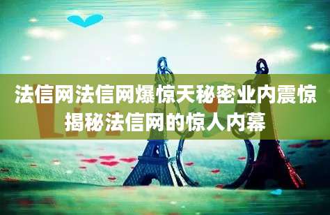 法信网法信网爆惊天秘密业内震惊揭秘法信网的惊人内幕