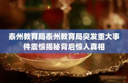 泰州教育局泰州教育局突发重大事件震惊揭秘背后惊人真相