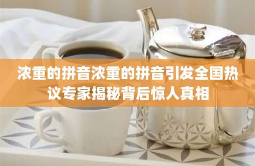 浓重的拼音浓重的拼音引发全国热议专家揭秘背后惊人真相