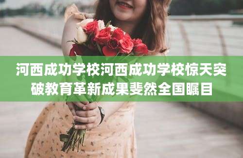 河西成功学校河西成功学校惊天突破教育革新成果斐然全国瞩目