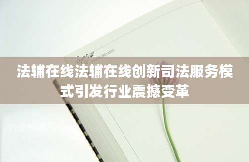 法辅在线法辅在线创新司法服务模式引发行业震撼变革