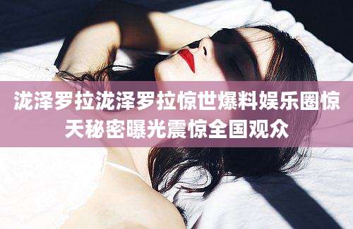 泷泽罗拉泷泽罗拉惊世爆料娱乐圈惊天秘密曝光震惊全国观众