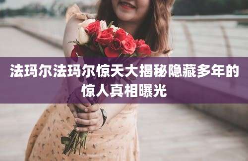 法玛尔法玛尔惊天大揭秘隐藏多年的惊人真相曝光