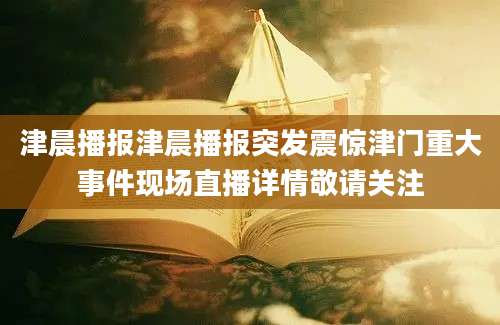 津晨播报津晨播报突发震惊津门重大事件现场直播详情敬请关注