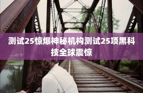 测试25惊爆神秘机构测试25项黑科技全球震惊