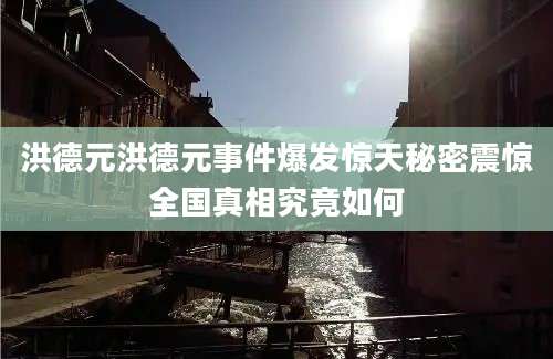 洪德元洪德元事件爆发惊天秘密震惊全国真相究竟如何
