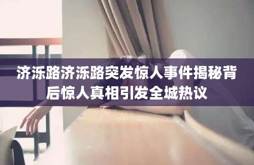 济泺路济泺路突发惊人事件揭秘背后惊人真相引发全城热议