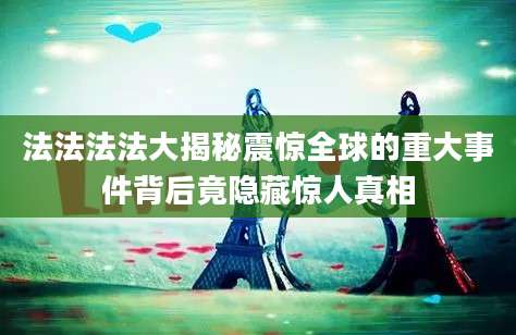 法法法法大揭秘震惊全球的重大事件背后竟隐藏惊人真相