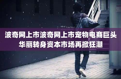 波奇网上市波奇网上市宠物电商巨头华丽转身资本市场再掀狂潮
