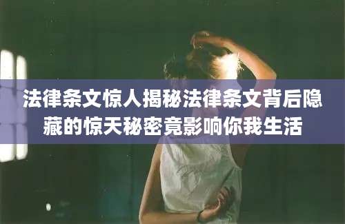 法律条文惊人揭秘法律条文背后隐藏的惊天秘密竟影响你我生活